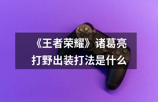 《王者荣耀》诸葛亮打野出装打法是什么-第1张-游戏信息-龙启网