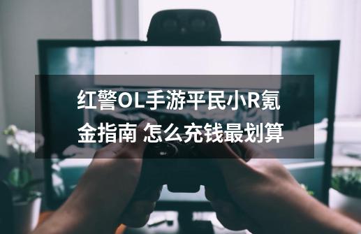 红警OL手游平民小R氪金指南 怎么充钱最划算-第1张-游戏信息-龙启网