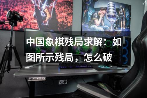 中国象棋残局求解：如图所示残局，怎么破-第1张-游戏信息-龙启网