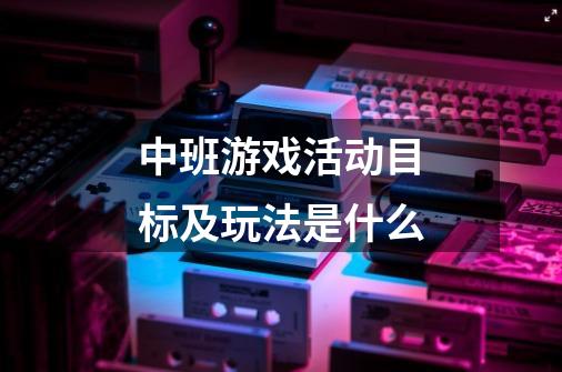 中班游戏活动目标及玩法是什么-第1张-游戏信息-龙启网