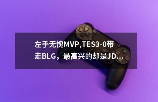左手无愧MVP,TES3-0带走BLG,最高兴的却是JDG-第1张-游戏信息-龙启网