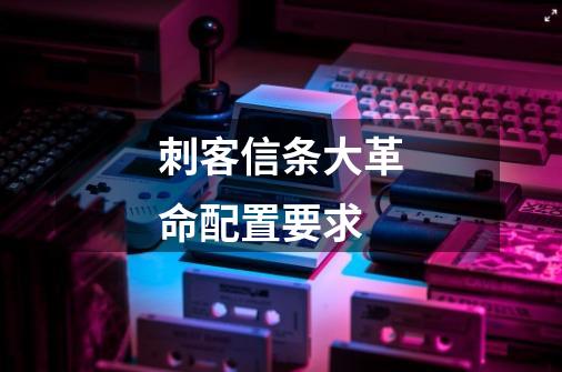 刺客信条大革命配置要求-第1张-游戏信息-龙启网