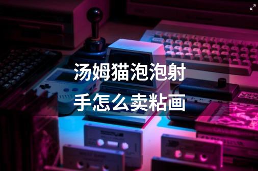 汤姆猫泡泡射手怎么卖粘画-第1张-游戏信息-龙启网