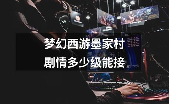梦幻西游墨家村剧情多少级能接-第1张-游戏信息-龙启网