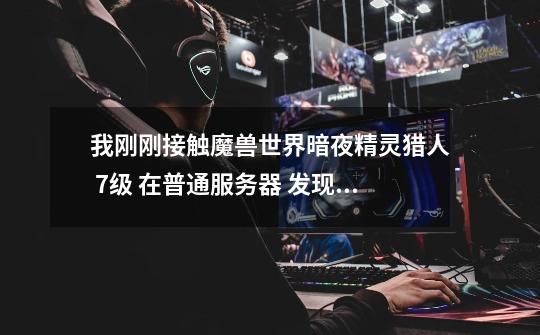 我刚刚接触魔兽世界暗夜精灵猎人 7级 在普通服务器 发现一直在做任务 难度后面就是一直坐任务吗-第1张-游戏信息-龙启网