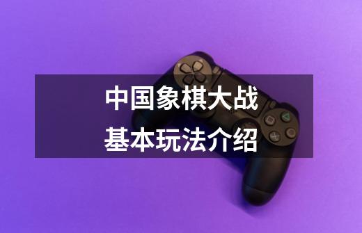 中国象棋大战基本玩法介绍-第1张-游戏信息-龙启网