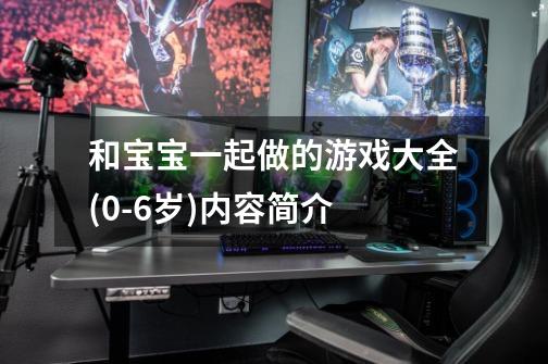 和宝宝一起做的游戏大全(0-6岁)内容简介-第1张-游戏信息-龙启网