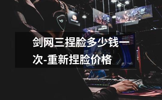 剑网三捏脸多少钱一次-重新捏脸价格-第1张-游戏信息-龙启网