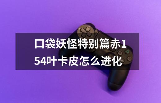 口袋妖怪特别篇赤15.4叶卡皮怎么进化-第1张-游戏信息-龙启网
