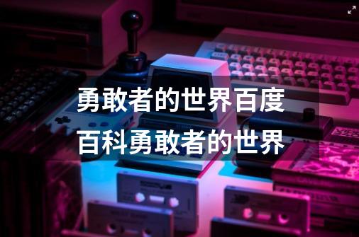 勇敢者的世界百度百科勇敢者的世界-第1张-游戏信息-龙启网
