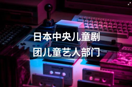 日本中央儿童剧团儿童艺人部门-第1张-游戏信息-龙启网