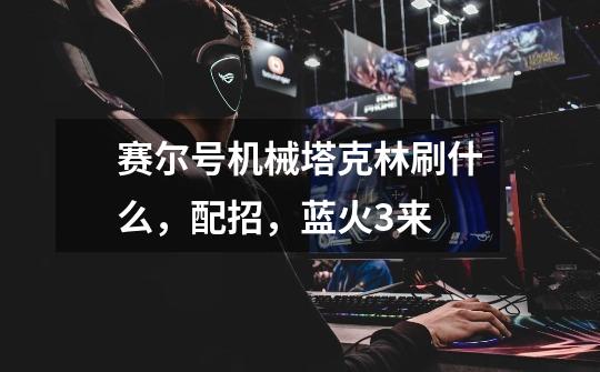 赛尔号机械塔克林刷什么,配招,蓝火3来-第1张-游戏信息-龙启网