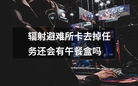 辐射避难所卡去掉任务还会有午餐盒吗-第1张-游戏信息-龙启网
