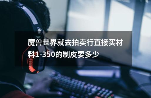 魔兽世界就去拍卖行直接买材料1-350的制皮要多少-第1张-游戏信息-龙启网
