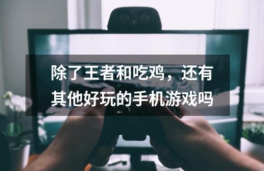 除了王者和吃鸡,还有其他好玩的手机游戏吗-第1张-游戏信息-龙启网