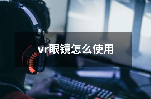 vr眼镜怎么使用-第1张-游戏信息-龙启网