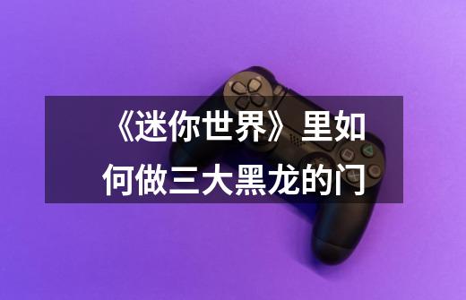 《迷你世界》里如何做三大黑龙的门-第1张-游戏信息-龙启网