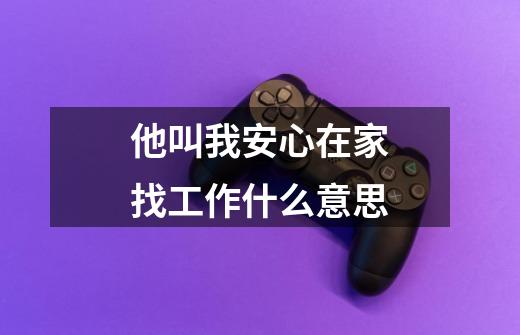 他叫我安心在家找工作什么意思-第1张-游戏信息-龙启网