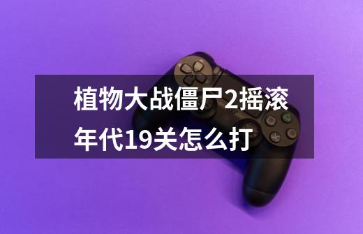 植物大战僵尸2摇滚年代19关怎么打-第1张-游戏信息-龙启网