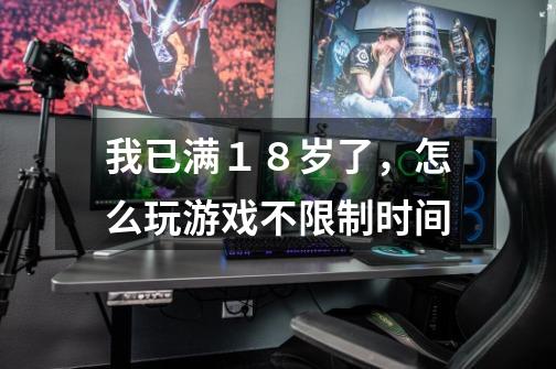 我已满１８岁了，怎么玩游戏不限制时间-第1张-游戏信息-龙启网
