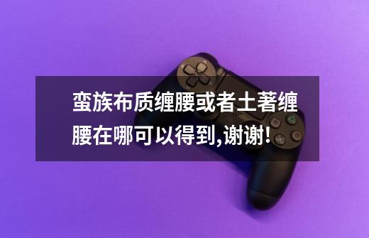 蛮族布质缠腰或者土著缠腰在哪可以得到,谢谢!-第1张-游戏信息-龙启网