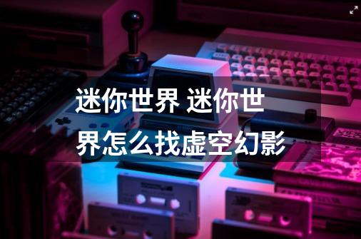 迷你世界 迷你世界怎么找虚空幻影-第1张-游戏信息-龙启网