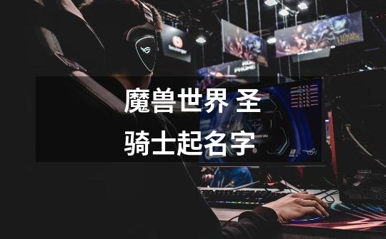 魔兽世界 圣骑士起名字-第1张-游戏信息-龙启网
