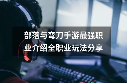 部落与弯刀手游最强职业介绍全职业玩法分享-第1张-游戏信息-龙启网