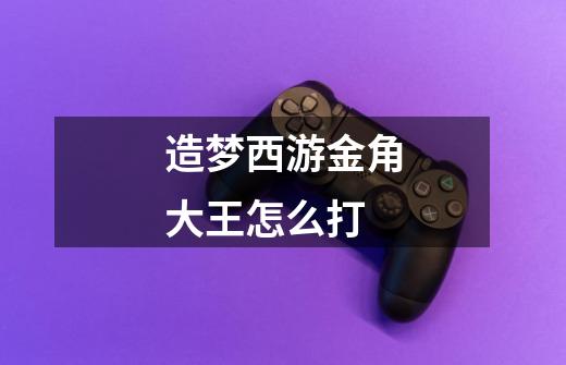 造梦西游金角大王怎么打-第1张-游戏信息-龙启网