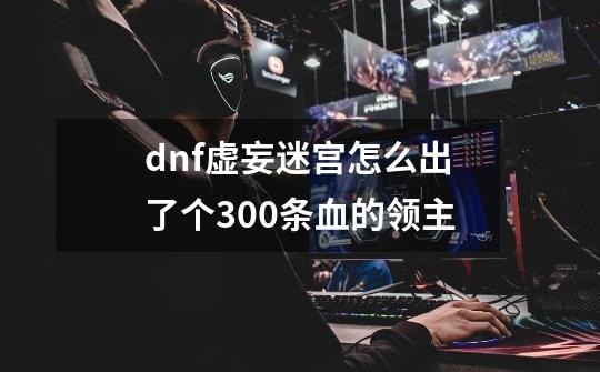 dnf虚妄迷宫怎么出了个300条血的领主-第1张-游戏信息-龙启网