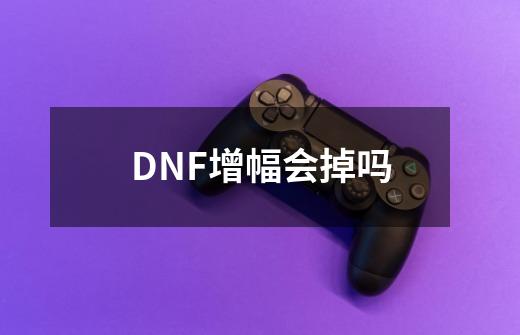 DNF增幅会掉吗-第1张-游戏信息-龙启网