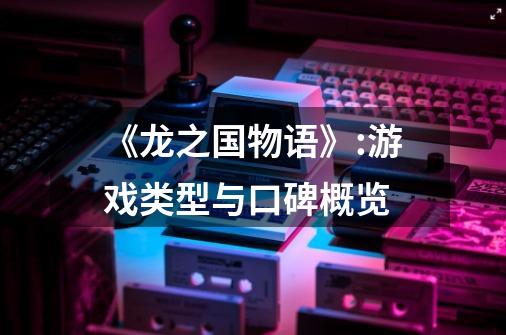 《龙之国物语》:游戏类型与口碑概览-第1张-游戏信息-龙启网