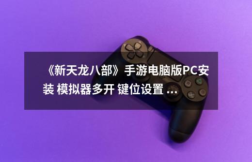 《新天龙八部》手游电脑版PC安装 模拟器多开 键位设置 流畅运行教程-第1张-游戏信息-龙启网
