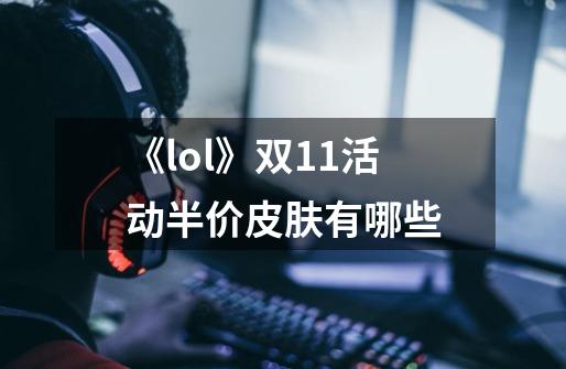 《lol》双11活动半价皮肤有哪些-第1张-游戏信息-龙启网