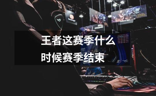 王者这赛季什么时候赛季结束-第1张-游戏信息-龙启网