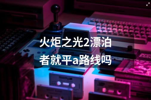 火炬之光2漂泊者就平a路线吗-第1张-游戏信息-龙启网