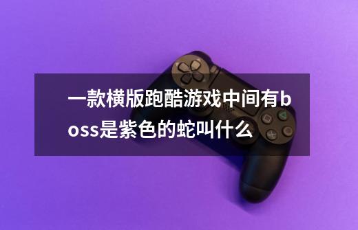 一款横版跑酷游戏中间有boss是紫色的蛇叫什么-第1张-游戏信息-龙启网