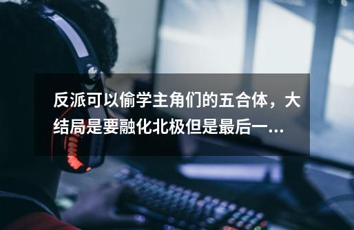反派可以偷学主角们的五合体,大结局是要融化北极但是最后一秒停了,是个动画片-第1张-游戏信息-龙启网
