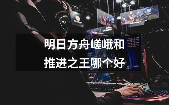 明日方舟嵯峨和推进之王哪个好-第1张-游戏信息-龙启网
