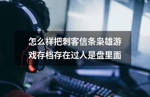 怎么样把刺客信条枭雄游戏存档存在过人是盘里面.-第1张-游戏信息-龙启网