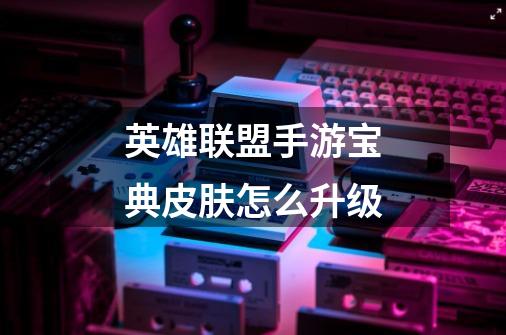 英雄联盟手游宝典皮肤怎么升级-第1张-游戏信息-龙启网
