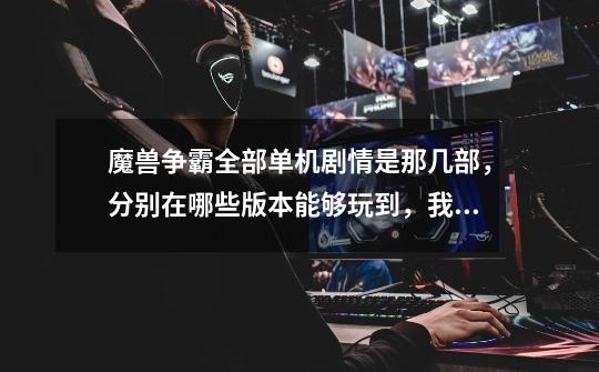 魔兽争霸全部单机剧情是那几部，分别在哪些版本能够玩到，我想从开头到结局全部玩剧情，看里面的故事。-第1张-游戏信息-龙启网