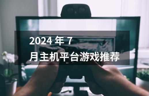 2024 年 7 月主机平台游戏推荐-第1张-游戏信息-龙启网