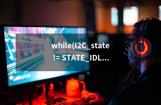 while(I2C_state != STATE_IDLE);单独作为一个语句是什么意思-第1张-游戏信息-龙启网
