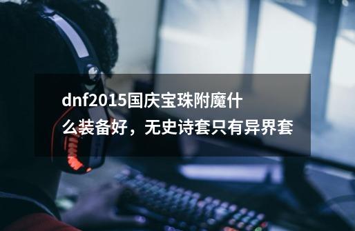 dnf2015国庆宝珠附魔什么装备好,无史诗套只有异界套-第1张-游戏信息-龙启网