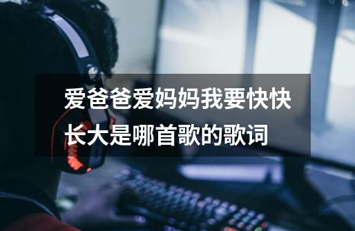 爱爸爸爱妈妈我要快快长大是哪首歌的歌词-第1张-游戏信息-龙启网