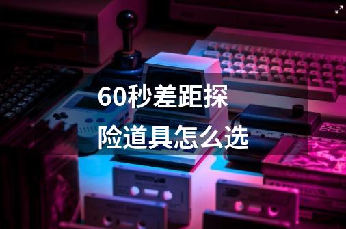 60秒差距探险道具怎么选-第1张-游戏信息-龙启网