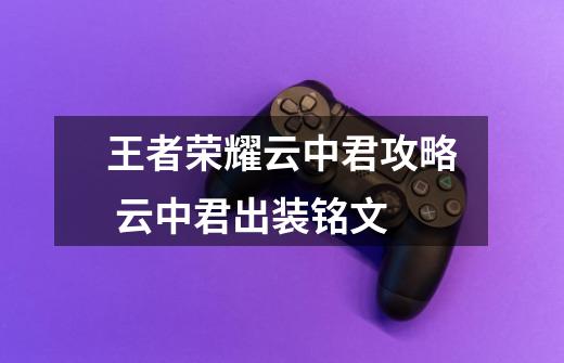 王者荣耀云中君攻略 云中君出装铭文-第1张-游戏信息-龙启网