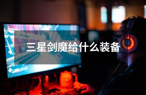 三星剑魔给什么装备-第1张-游戏信息-龙启网