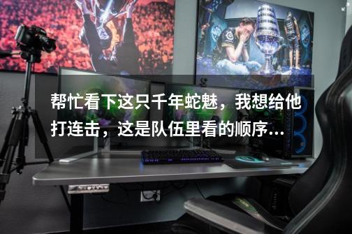 帮忙看下这只千年蛇魅,我想给他打连击,这是队伍里看的顺序。-第1张-游戏信息-龙启网
